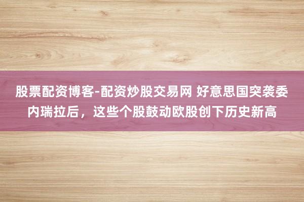 股票配资博客-配资炒股交易网 好意思国突袭委内瑞拉后，这些个股鼓动欧股创下历史新高