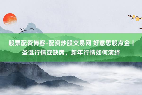 股票配资博客-配资炒股交易网 好意思股点金丨圣诞行情或缺席，新年行情如何演绎