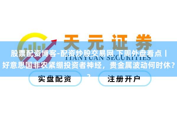 股票配资博客-配资炒股交易网 下周外盘看点丨好意思国非农紧绷投资者神经，贵金属波动何时休？