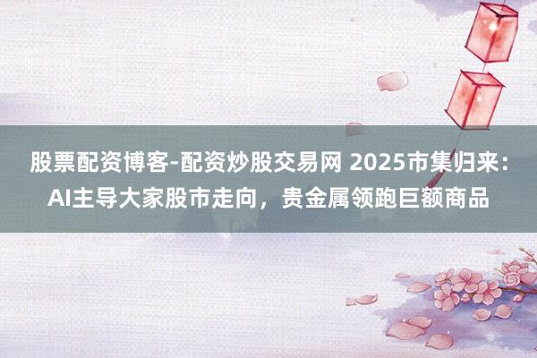股票配资博客-配资炒股交易网 2025市集归来：AI主导大家股市走向，贵金属领跑巨额商品