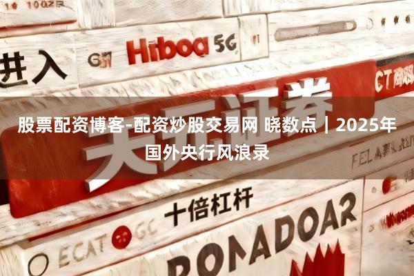 股票配资博客-配资炒股交易网 晓数点｜2025年国外央行风浪录