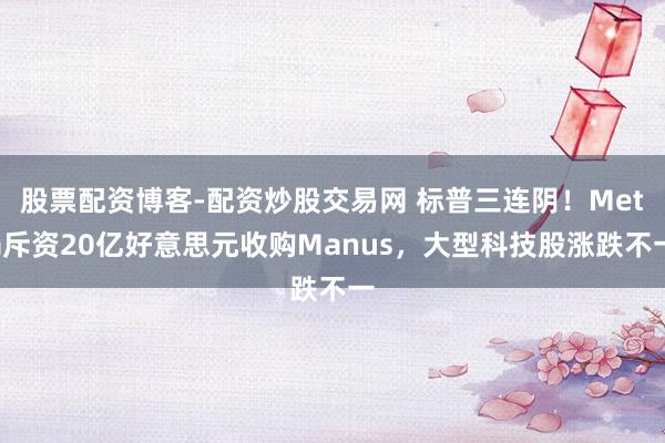 股票配资博客-配资炒股交易网 标普三连阴！Meta斥资20亿好意思元收购Manus，大型科技股涨跌不一