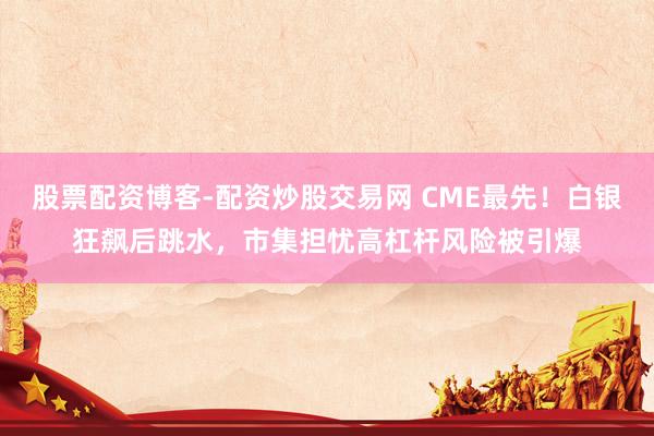 股票配资博客-配资炒股交易网 CME最先！白银狂飙后跳水，市集担忧高杠杆风险被引爆