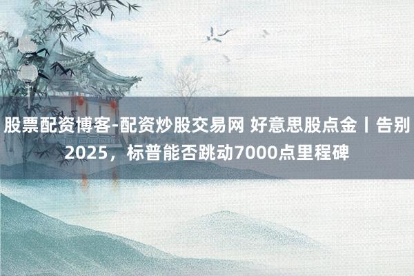 股票配资博客-配资炒股交易网 好意思股点金丨告别2025，标普能否跳动7000点里程碑