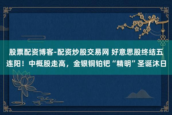 股票配资博客-配资炒股交易网 好意思股终结五连阳！中概股走高，金银铜铂钯“精明”圣诞沐日