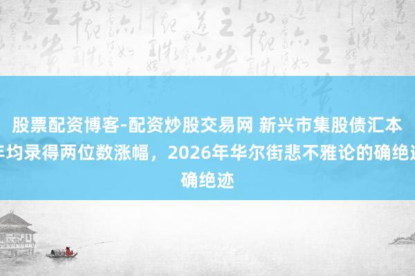 股票配资博客-配资炒股交易网 新兴市集股债汇本年均录得两位数涨幅，2026年华尔街悲不雅论的确绝迹