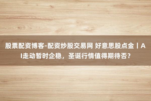 股票配资博客-配资炒股交易网 好意思股点金丨AI走动暂时企稳，圣诞行情值得期待否？