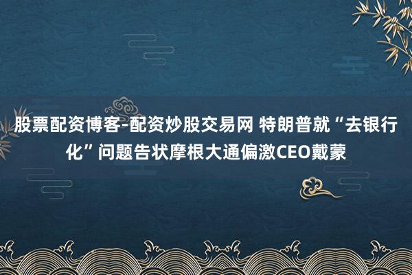股票配资博客-配资炒股交易网 特朗普就“去银行化”问题告状摩根大通偏激CEO戴蒙
