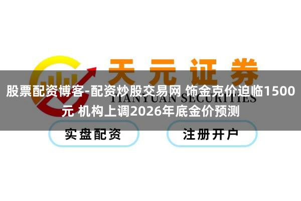 股票配资博客-配资炒股交易网 饰金克价迫临1500元 机构上调2026年底金价预测