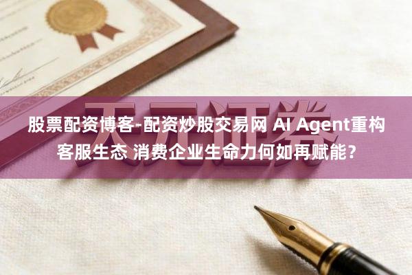 股票配资博客-配资炒股交易网 AI Agent重构客服生态 消费企业生命力何如再赋能？