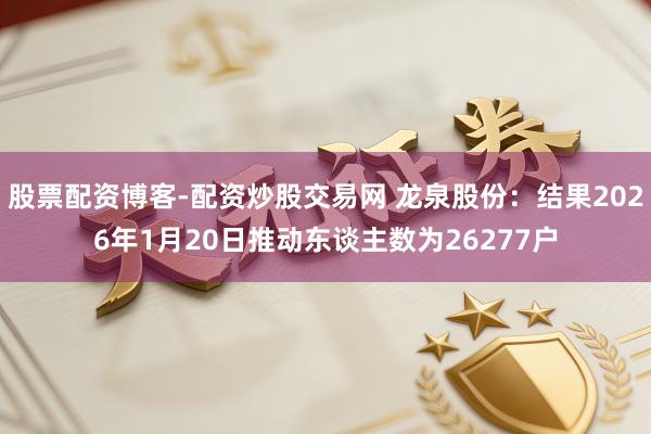 股票配资博客-配资炒股交易网 龙泉股份：结果2026年1月20日推动东谈主数为26277户