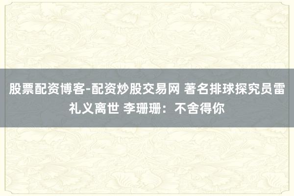 股票配资博客-配资炒股交易网 著名排球探究员雷礼义离世 李珊珊：不舍得你