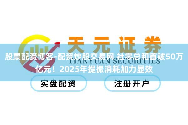 股票配资博客-配资炒股交易网 社零总和首破50万亿元！2025年提振消耗加力显效