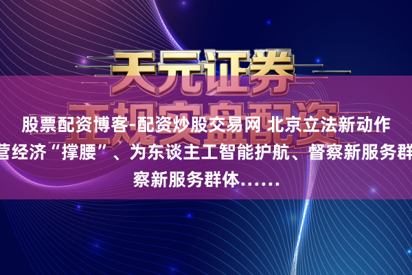 股票配资博客-配资炒股交易网 北京立法新动作：为民营经济“撑腰”、为东谈主工智能护航、督察新服务群体……