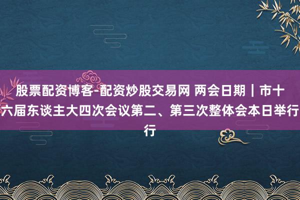 股票配资博客-配资炒股交易网 两会日期｜市十六届东谈主大四次会议第二、第三次整体会本日举行