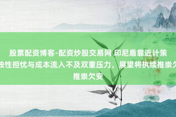 股票配资博客-配资炒股交易网 印尼盾靠近计策孤独性担忧与成本流入不及双重压力，展望将执续推崇欠安