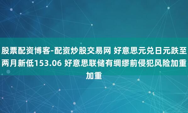 股票配资博客-配资炒股交易网 好意思元兑日元跌至两月新低153.06 好意思联储有绸缪前侵犯风险加重