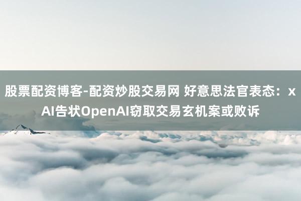 股票配资博客-配资炒股交易网 好意思法官表态：xAI告状OpenAI窃取交易玄机案或败诉