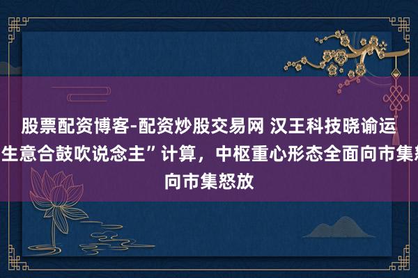 股票配资博客-配资炒股交易网 汉王科技晓谕运转“生意合鼓吹说念主”计算，中枢重心形态全面向市集怒放