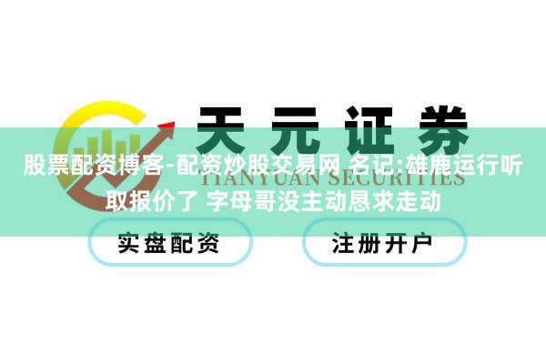 股票配资博客-配资炒股交易网 名记:雄鹿运行听取报价了 字母哥没主动恳求走动