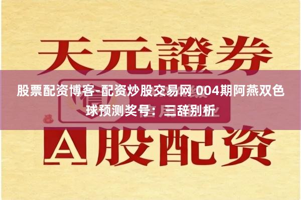 股票配资博客-配资炒股交易网 004期阿燕双色球预测奖号：三辞别析