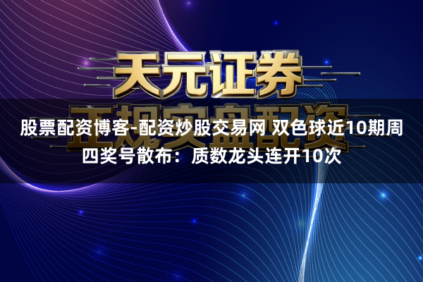 股票配资博客-配资炒股交易网 双色球近10期周四奖号散布：质数龙头连开10次