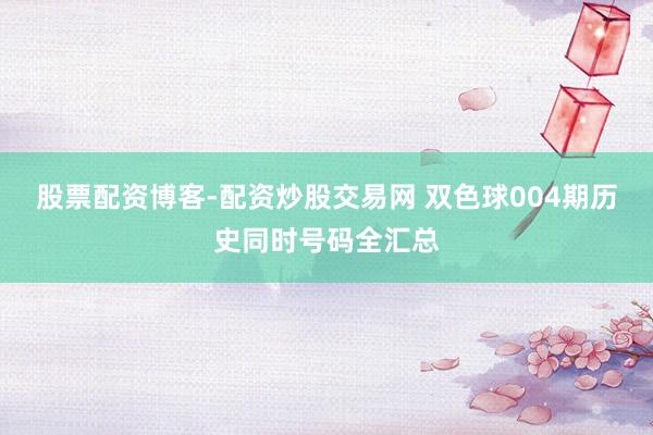 股票配资博客-配资炒股交易网 双色球004期历史同时号码全汇总