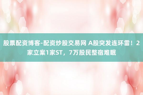 股票配资博客-配资炒股交易网 A股突发连环雷！2家立案1家ST，7万股民整宿难眠