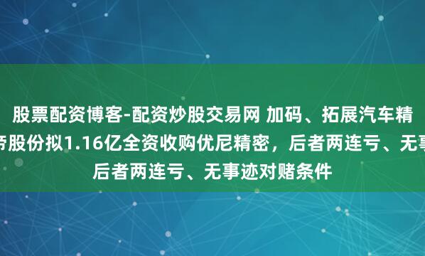 股票配资博客-配资炒股交易网 加码、拓展汽车精密制造，金帝股份拟1.16亿全资收购优尼精密，后者两连亏、无事迹对赌条件